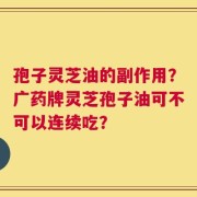 孢子灵芝油的副作用？广药牌灵芝孢子油可不可以连续吃？