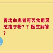 胃出血患者可否食用灵芝孢子粉？？医生解答？