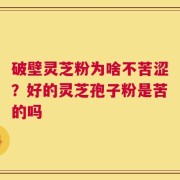 破壁灵芝粉为啥不苦涩？好的灵芝孢子粉是苦的吗