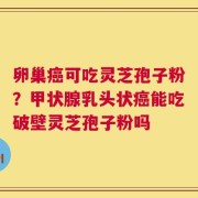 卵巢癌可吃灵芝孢子粉？甲状腺乳头状癌能吃破壁灵芝孢子粉吗