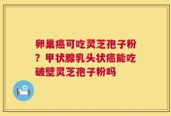 卵巢癌可吃灵芝孢子粉？甲状腺乳头状癌能吃破壁灵芝孢子粉吗