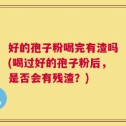 好的孢子粉喝完有渣吗(喝过好的孢子粉后，是否会有残渣？)