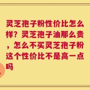 灵芝孢子粉性价比怎么样？灵芝孢子油那么贵，怎么不买灵芝孢子粉这个性价比不是高一点吗