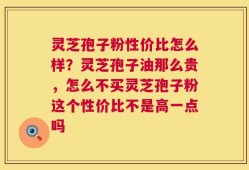 灵芝孢子粉性价比怎么样？灵芝孢子油那么贵，怎么不买灵芝孢子粉这个性价比不是高一点吗