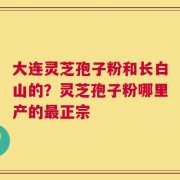 大连灵芝孢子粉和长白山的？灵芝孢子粉哪里产的最正宗