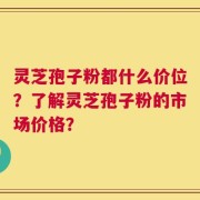 灵芝孢子粉都什么价位？了解灵芝孢子粉的市场价格？