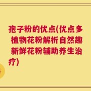 孢子粉的优点(优点多 植物花粉解析自然趣 新鲜花粉辅助养生治疗)