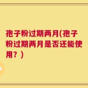 孢子粉过期两月(孢子粉过期两月是否还能使用？)