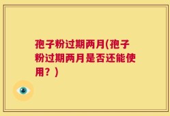 孢子粉过期两月(孢子粉过期两月是否还能使用？)