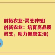 创拓农业-灵芝种植(创新农业：培育高品质灵芝，助力健康生活)