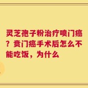 灵芝孢子粉治疗喷门癌？贲门癌手术后怎么不能吃饭，为什么
