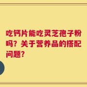 吃钙片能吃灵芝孢子粉吗？关于营养品的搭配问题？