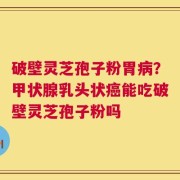 破壁灵芝孢子粉胃病？甲状腺乳头状癌能吃破壁灵芝孢子粉吗