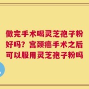 做完手术喝灵芝孢子粉好吗？宫颈癌手术之后可以服用灵芝孢子粉吗