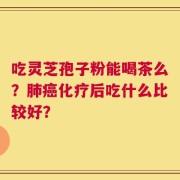 吃灵芝孢子粉能喝茶么？肺癌化疗后吃什么比较好？