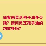 仙客来灵芝孢子油多少钱？请问灵芝孢子油的功效多吗？
