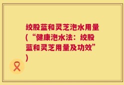 绞股蓝和灵芝泡水用量(“健康泡水法：绞股蓝和灵芝用量及功效”)
