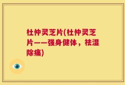 杜仲灵芝片(杜仲灵芝片——强身健体，祛湿除痛)