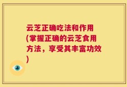 云芝正确吃法和作用 (掌握正确的云芝食用方法，享受其丰富功效)