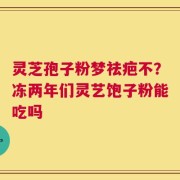 灵芝孢子粉梦祛疤不？冻两年们灵艺饱子粉能吃吗