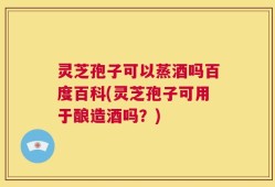 灵芝孢子可以蒸酒吗百度百科(灵芝孢子可用于酿造酒吗？)