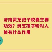 济南灵芝孢子胶囊主要功效？灵芝孢子粉对人体有什么作用