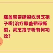 膝盖韧带撕裂吃灵芝孢子粉(治疗膝盖韧带撕裂，灵芝孢子粉有何功效？