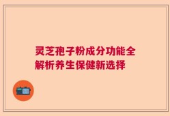 灵芝孢子粉成分功能全解析养生保健新选择