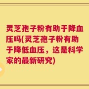 灵芝孢子粉有助于降血压吗(灵芝孢子粉有助于降低血压，这是科学家的最新研究)