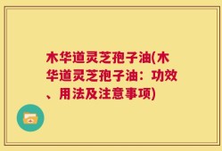 木华道灵芝孢子油(木华道灵芝孢子油：功效、用法及注意事项)