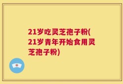 21岁吃灵芝孢子粉(21岁青年开始食用灵芝孢子粉)
