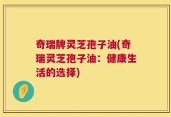奇瑞牌灵芝孢子油(奇瑞灵芝孢子油：健康生活的选择)