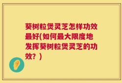 葵树粒煲灵芝怎样功效最好(如何最大限度地发挥葵树粒煲灵芝的功效？)