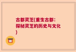 古都灵芝(重生古都：探秘灵芝的历史与文化)