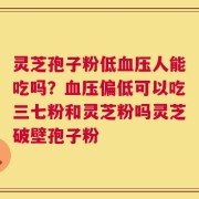 灵芝孢子粉低血压人能吃吗？血压偏低可以吃三七粉和灵芝粉吗灵芝破壁孢子粉