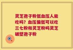 灵芝孢子粉低血压人能吃吗？血压偏低可以吃三七粉和灵芝粉吗灵芝破壁孢子粉