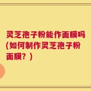灵芝孢子粉能作面膜吗(如何制作灵芝孢子粉面膜？)