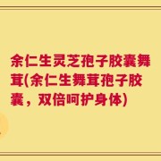 余仁生灵芝孢子胶囊舞茸(余仁生舞茸孢子胶囊，双倍呵护身体)