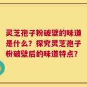 灵芝孢子粉破壁的味道是什么？探究灵芝孢子粉破壁后的味道特点？