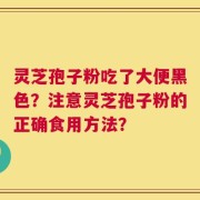 灵芝孢子粉吃了大便黑色？注意灵芝孢子粉的正确食用方法？