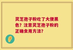 灵芝孢子粉吃了大便黑色？注意灵芝孢子粉的正确食用方法？
