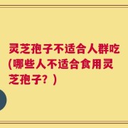 灵芝孢子不适合人群吃(哪些人不适合食用灵芝孢子？)