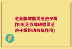 芝蔻牌破壁灵芝孢子粉作用(芝蔻牌破壁灵芝孢子粉的功效及作用)