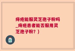 痔疮能服灵芝孢子粉吗_痔疮患者能否服用灵芝孢子粉？)