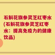 石斛花旗参灵芝红枣水(石斛花旗参灵芝红枣水：提高免疫力的健康饮品)