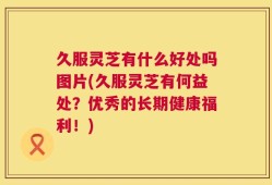 久服灵芝有什么好处吗图片(久服灵芝有何益处？优秀的长期健康福利！)