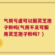 气阴亏虚可以服灵芝孢子粉吗(气阴不足可服用灵芝孢子粉吗？)
