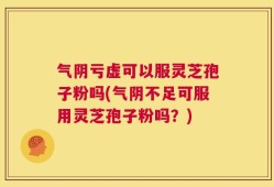 气阴亏虚可以服灵芝孢子粉吗(气阴不足可服用灵芝孢子粉吗？)