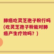 肺癌吃灵芝孢子粉行吗(吃灵芝孢子粉能对肺癌产生疗效吗？)