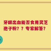 牙龈出血能否食用灵芝孢子粉？？专家解答？